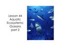Lesson 44 Aquatic Ecosystems: Oceans part 2. In our last lesson we learned that oceans are large bodies of saltwater divided by continents.