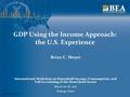 Www.bea.gov GDP Using the Income Approach: the U.S. Experience Brian C. Moyer International Workshop on Household Income, Consumption, and Full Accounting.