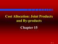 15 - 1 Cost Allocation: Joint Products and By-products Chapter 15.