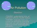 Air Pollution Objective: TSWBAT understand how air pollution effects health status. TSWBAT understand how air pollution effects health status. TSWBAT evaluate.