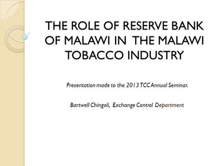 THE ROLE OF RESERVE BANK OF MALAWI IN THE MALAWI TOBACCO INDUSTRY Presentation made to the 2013 TCC Annual Seminar. Bartwell Chingoli, Exchange Control.