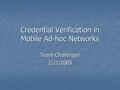Credential Verification in Mobile Ad-hoc Networks Team Challenger 2/21/2005.
