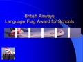 British Airways Language Flag Award for Schools. Background Based on the Flag Test developed for BA employees Tests the pupil’s ability to converse in.