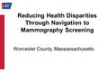 Reducing Health Disparities Through Navigation to Mammography Screening Worcester County, Massassachusetts.