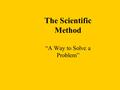 The Scientific Method “A Way to Solve a Problem”.
