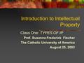 Introduction to Intellectual Property Class One: TYPES OF IP Prof. Susanna Frederick Fischer The Catholic University of America August 25, 2003.