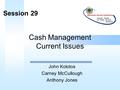 Cash Management Current Issues John Kolotos Carney McCullough Anthony Jones Session 29.