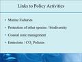 Links to Policy Activities Marine Fisheries Protection of other species / biodiversity Coastal zone management Emissions / CO 2 Policies.