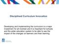 Disciplined Curriculum Innovation Developing and implementing the curriculum is a major investment for all involved and it is important for schools and.