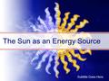 The Sun as an Energy Source Subtitle Goes Here.. Hot Notes Radiation is the direct transfer of energy by electromagnetic waves Solar radiation is energy.