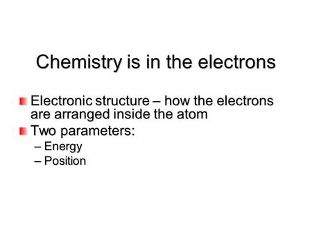 Chemistry is in the electrons Electronic structure – how the electrons are arranged inside the atom Two parameters: –Energy –Position.