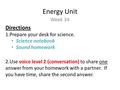 Energy Unit Week 34 Directions 1.Prepare your desk for science. Science notebook Sound homework 2.Use voice level 2 (conversation) to share one answer.