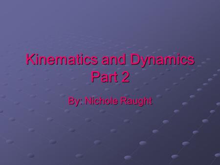 Kinematics and Dynamics Part 2 By: Nichole Raught.