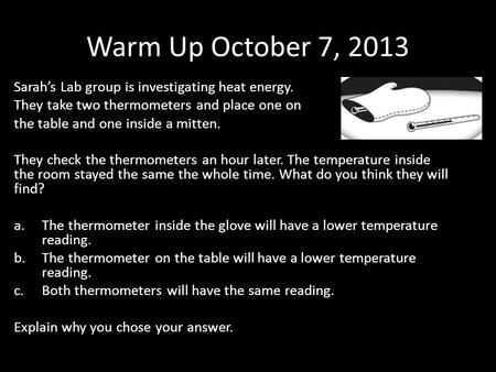 Warm Up October 7, 2013 Sarah’s Lab group is investigating heat energy. They take two thermometers and place one on the table and one inside a mitten.