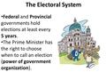 The Electoral System Federal and Provincial governments hold elections at least every 5 years. The Prime Minister has the right to choose when to call.