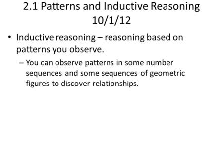 2.1 Patterns and Inductive Reasoning 10/1/12 Inductive reasoning – reasoning based on patterns you observe. – You can observe patterns in some number sequences.
