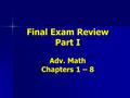 Final Exam Review Part I Adv. Math Chapters 1 – 8.
