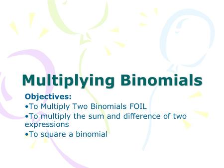 Multiplying Binomials Objectives: To Multiply Two Binomials FOIL To multiply the sum and difference of two expressions To square a binomial.
