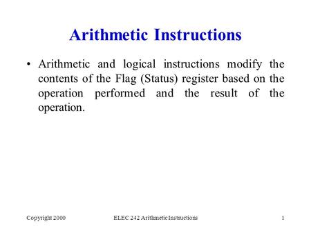 Copyright 2000ELEC 242 Arithmetic Instructions1 Arithmetic Instructions Arithmetic and logical instructions modify the contents of the Flag (Status) register.