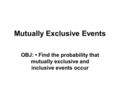 Mutually Exclusive Events OBJ: Find the probability that mutually exclusive and inclusive events occur.