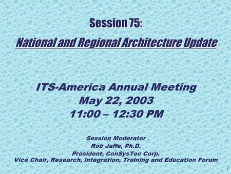 1 Session 75: National and Regional Architecture Update ITS-America Annual Meeting May 22, 2003 11:00 – 12:30 PM Session Moderator Rob Jaffe, Ph.D. President,