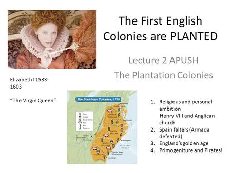 The First English Colonies are PLANTED Lecture 2 APUSH The Plantation Colonies Elizabeth I 1533- 1603 “The Virgin Queen” 1.Religious and personal ambition.