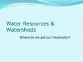 Water Resources & Watersheds Where do we get our freshwater?
