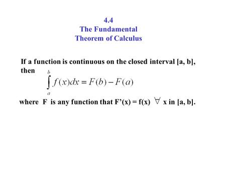 4.4 The Fundamental Theorem of Calculus If a function is continuous on the closed interval [a, b], then where F is any function that F’(x) = f(x) x in.