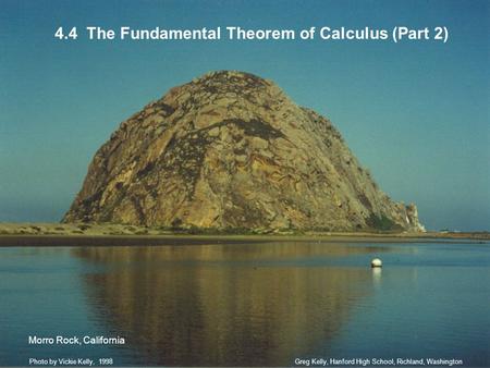 4.4 The Fundamental Theorem of Calculus (Part 2) Greg Kelly, Hanford High School, Richland, WashingtonPhoto by Vickie Kelly, 1998 Morro Rock, California.