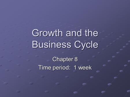 Growth and the Business Cycle Chapter 8 Time period: 1 week.