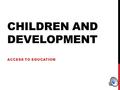CHILDREN AND DEVELOPMENT ACCESS TO EDUCATION EDUCATION STATISTICS 72 million children denied the right to education globally  Over 50% live in Sub-Saharan.