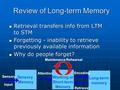 Review of Long-term Memory Long-term memory Working or Short-term Memory Sensory Input Sensory Memory Attention Encoding Retrieval Maintenance Rehearsal.