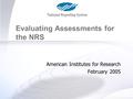 Evaluating Assessment for the NRS Evaluating Assessments for the NRS American Institutes for Research February 2005.