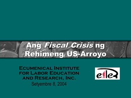 Ang Fiscal Crisis ng Rehimeng US-Arroyo Ecumenical Institute for Labor Education and Research, Inc. Setyembre 8, 2004.