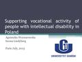 Supporting vocational activity of people with intellectual disability in Poland Agnieszka Woynarowska Iwona Lindyberg Paris July, 2015.