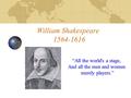 William Shakespeare 1564-1616 “All the world's a stage, And all the men and women merely players.”