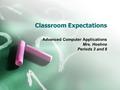 Classroom Expectations Advanced Computer Applications Mrs. Hoehne Periods 3 and 8.