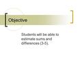 Objective Students will be able to estimate sums and differences (3-5).