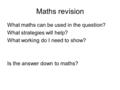Maths revision What maths can be used in the question? What strategies will help? What working do I need to show? Is the answer down to maths?
