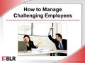 © BLR ® —Business & Legal Resources 1408 How to Manage Challenging Employees.