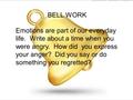 BELL WORK Emotions are part of our everyday life. Write about a time when you were angry. How did you express your anger? Did you say or do something you.