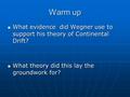 Warm up What evidence did Wegner use to support his theory of Continental Drift? What evidence did Wegner use to support his theory of Continental Drift?
