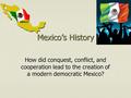 Mexico’s History How did conquest, conflict, and cooperation lead to the creation of a modern democratic Mexico?