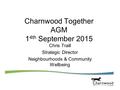 Charnwood Together AGM 1 4th September 2015 Chris Traill Strategic Director Neighbourhoods & Community Wellbeing.