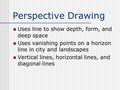 Perspective Drawing Uses line to show depth, form, and deep space Uses vanishing points on a horizon line in city and landscapes Vertical lines, horizontal.
