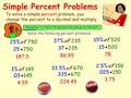 Simple Percent Problems To solve a simple percent problem, you change the percent to a decimal and multiply. Solve the following percent problems. Remember.