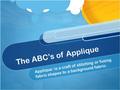 The ABC’s of Applique Applique: is a craft of stitching or fusing fabric shapes to a background fabric.