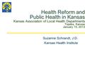 Health Reform and Public Health in Kansas Kansas Association of Local Health Departments Topeka, Kansas January 15, 2013 Suzanne Schrandt, J.D. Kansas.