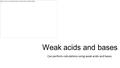 Weak acids and bases Can perform calculations using weak acids and bases.
