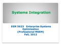 Systems Integration EGN 5623 Enterprise Systems Optimization (Professional MSEM) Fall, 2012 Systems Integration EGN 5623 Enterprise Systems Optimization.